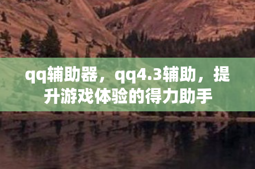 qq辅助器,qq4.3辅助,提升游戏体验的得力助手 qq辅助器,qq4.3辅助,提升游戏体验的得力助手