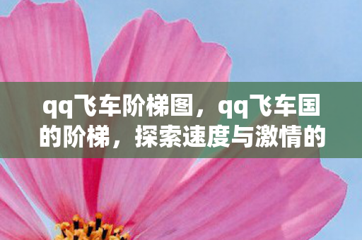 qq飞车阶梯图,qq飞车国的阶梯,探索速度与激情的无限可能 qq飞车阶梯图,qq飞车国的阶梯,探索速度与激情的无限可能
