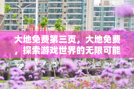 大地免费第三页,大地免费,探索游戏世界的无限可能 大地免费第三页,大地免费,探索游戏世界的无限可能