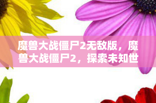 魔兽大战僵尸2无敌版,魔兽大战僵尸2,探索未知世界的冒险之旅 魔兽大战僵尸2无敌版,魔兽大战僵尸2,探索未知世界的冒险之旅