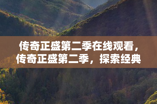 传奇正盛第二季在线观看,传奇正盛第二季,探索经典游戏的全新篇章 传奇正盛第二季在线观看,传奇正盛第二季,探索经典游戏的全新篇章