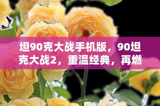 坦90克大战手机版,90坦克大战2,重温经典,再燃战火 坦90克大战手机版,90坦克大战2,重温经典,再燃战火