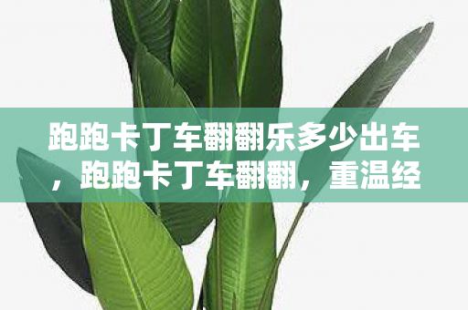 跑跑卡丁车翻翻乐多少出车,跑跑卡丁车翻翻,重温经典,挑战无限 跑跑卡丁车翻翻乐多少出车,跑跑卡丁车翻翻,重温经典,挑战无限