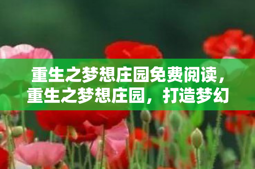 重生之梦想庄园免费阅读,重生之梦想庄园,打造梦幻般的私人领地 重生之梦想庄园免费阅读,重生之梦想庄园,打造梦幻般的私人领地