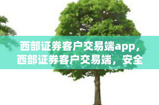 西部证券客户交易端app,西部证券客户交易端,安全、高效、便捷的证券交易新体验 西部证券客户交易端app,西部证券客户交易端,安全、高效、便捷的证券交易新体验
