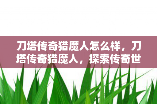 刀塔传奇猎魔人怎么样,刀塔传奇猎魔人,探索传奇世界的神秘猎手 刀塔传奇猎魔人怎么样,刀塔传奇猎魔人,探索传奇世界的神秘猎手