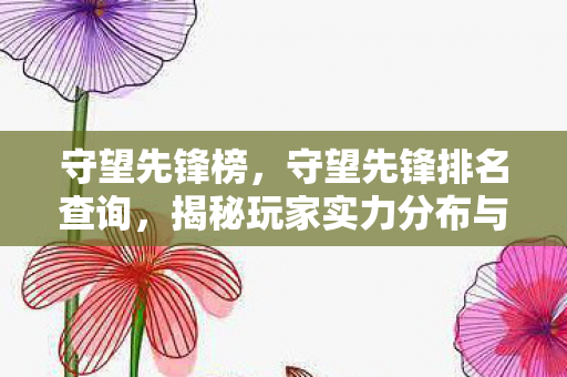 守望先锋榜,守望先锋排名查询,揭秘玩家实力分布与竞技环境 守望先锋榜,守望先锋排名查询,揭秘玩家实力分布与竞技环境