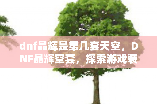 dnf晶辉是第几套天空,DNF晶辉空套,探索游戏装备的神秘世界 dnf晶辉是第几套天空,DNF晶辉空套,探索游戏装备的神秘世界