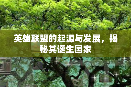 英雄联盟的起源与发展，揭秘其诞生国家