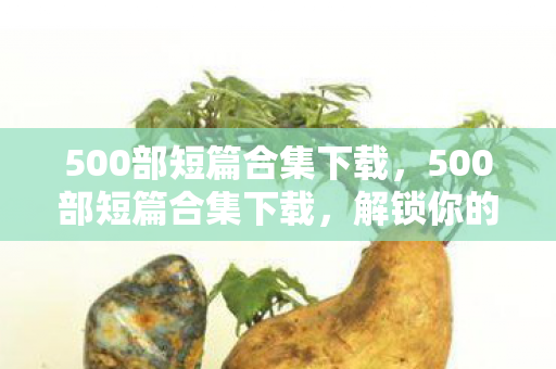 500部短篇合集下载,500部短篇合集下载,解锁你的阅读新体验 500部短篇合集下载,500部短篇合集下载,解锁你的阅读新体验