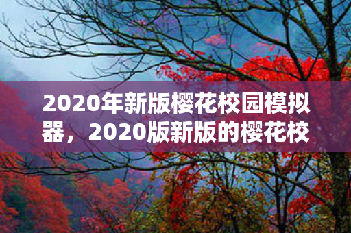 2020年新版樱花校园模拟器,2020版新版的樱花校园模拟器,探索虚拟世界的无限可能 2020年新版樱花校园模拟器,2020版新版的樱花校园模拟器,探索虚拟世界的无限可能