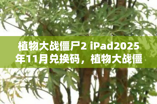植物大战僵尸2 iPad2025年11月兑换码,植物大战僵尸2,iPad上的经典塔防游戏 植物大战僵尸2 iPad2025年11月兑换码,植物大战僵尸2,iPad上的经典塔防游戏