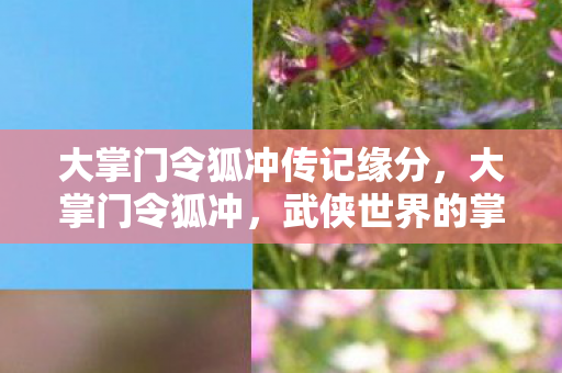 大掌门令狐冲传记缘分,大掌门令狐冲,武侠世界的掌门人 大掌门令狐冲传记缘分,大掌门令狐冲,武侠世界的掌门人