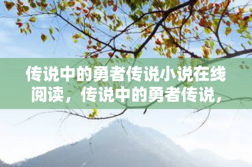 传说中的勇者传说小说在线阅读,传说中的勇者传说,追寻失落之地的冒险 传说中的勇者传说小说在线阅读,传说中的勇者传说,追寻失落之地的冒险