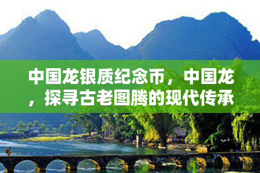 中国龙银质纪念币,中国龙,探寻古老图腾的现代传承 中国龙银质纪念币,中国龙,探寻古老图腾的现代传承
