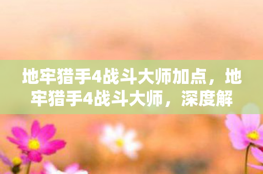 地牢猎手4战斗大师加点,地牢猎手4战斗大师,深度解析游戏战斗系统 地牢猎手4战斗大师加点,地牢猎手4战斗大师,深度解析游戏战斗系统