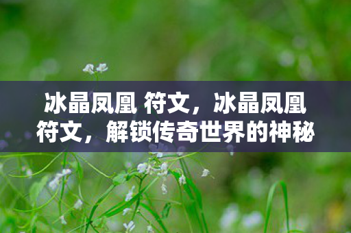 冰晶凤凰 符文，冰晶凤凰符文，解锁传奇世界的神秘力量