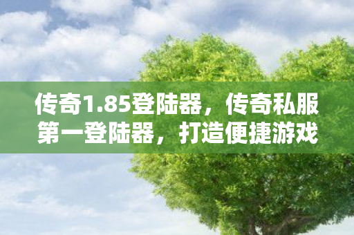传奇1.85登陆器,传奇私服第一登陆器,打造便捷游戏体验的利器 传奇1.85登陆器,传奇私服第一登陆器,打造便捷游戏体验的利器