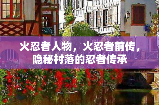 火忍者人物,火忍者前传,隐秘村落的忍者传承 火忍者人物,火忍者前传,隐秘村落的忍者传承