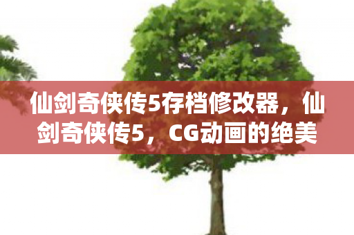 仙剑奇侠传5存档修改器，仙剑奇侠传5，CG动画的绝美再现