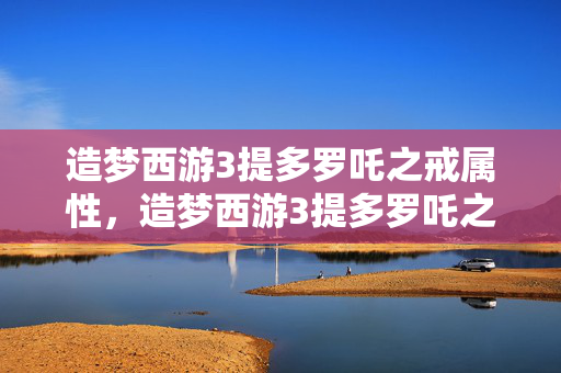 造梦西游3提多罗吒之戒属性,造梦西游3提多罗吒之戒,神秘力量的起源与传说 造梦西游3提多罗吒之戒属性,造梦西游3提多罗吒之戒,神秘力量的起源与传说