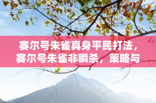 赛尔号朱雀真身平民打法，赛尔号朱雀非瞬杀，策略与技巧的深度剖析
