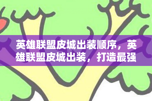 英雄联盟皮城出装顺序,英雄联盟皮城出装,打造最强ADC的装备指南 英雄联盟皮城出装顺序,英雄联盟皮城出装,打造最强ADC的装备指南