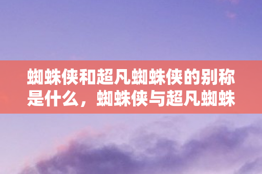 蜘蛛侠和超凡蜘蛛侠的别称是什么,蜘蛛侠与超凡蜘蛛侠,英雄背后的不同故事 蜘蛛侠和超凡蜘蛛侠的别称是什么,蜘蛛侠与超凡蜘蛛侠,英雄背后的不同故事