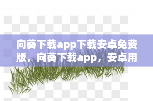 向葵下载app下载安卓免费版,向葵下载app,安卓用户免费获取资源的优选平台 向葵下载app下载安卓免费版,向葵下载app,安卓用户免费获取资源的优选平台