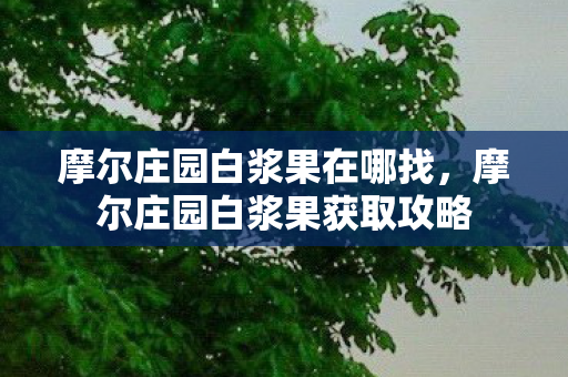 摩尔庄园白浆果在哪找，摩尔庄园白浆果获取攻略