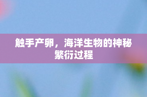 触手产卵,海洋生物的神秘繁衍过程 触手产卵,海洋生物的神秘繁衍过程