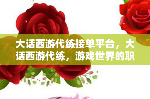 大话西游代练接单平台,大话西游代练,游戏世界的职业玩家 大话西游代练接单平台,大话西游代练,游戏世界的职业玩家