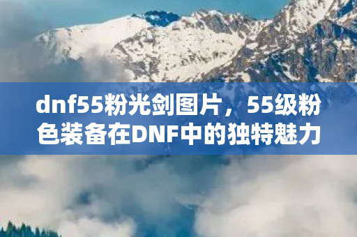 dnf55粉光剑图片,55级粉色装备在DNF中的独特魅力与影响 dnf55粉光剑图片,55级粉色装备在DNF中的独特魅力与影响