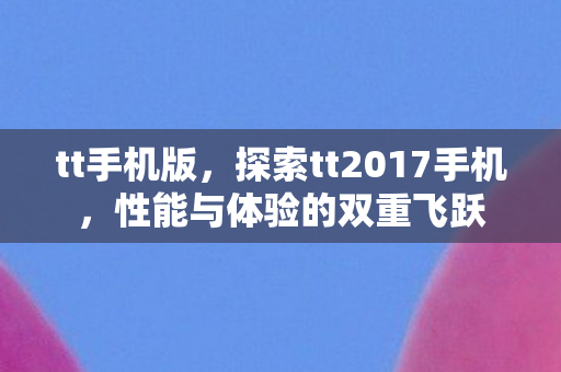 tt手机版,探索tt2017手机,性能与体验的双重飞跃 tt手机版,探索tt2017手机,性能与体验的双重飞跃