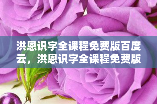 洪恩识字全课程免费版百度云,洪恩识字全课程免费版,让孩子轻松掌握汉字 洪恩识字全课程免费版百度云,洪恩识字全课程免费版,让孩子轻松掌握汉字