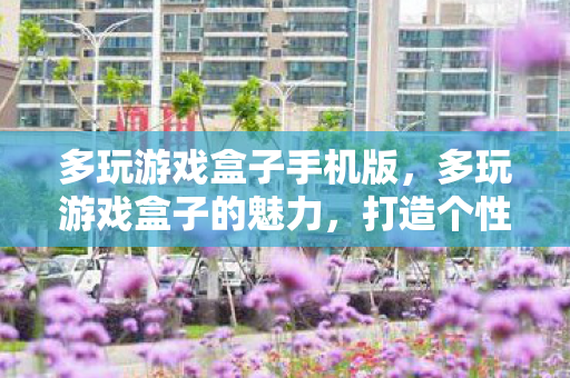 多玩游戏盒子手机版,多玩游戏盒子的魅力,打造个性化游戏体验 多玩游戏盒子手机版,多玩游戏盒子的魅力,打造个性化游戏体验