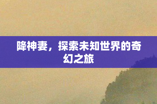 降神妻,探索未知世界的奇幻之旅 降神妻,探索未知世界的奇幻之旅