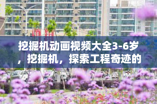 挖掘机动画视频大全3-6岁,挖掘机,探索工程奇迹的巨臂 挖掘机动画视频大全3-6岁,挖掘机,探索工程奇迹的巨臂