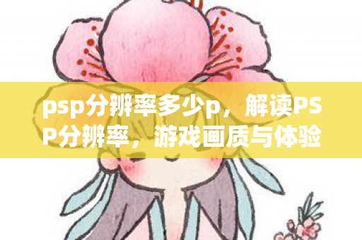 psp分辨率多少p，解读PSP分辨率，游戏画质与体验的关键要素