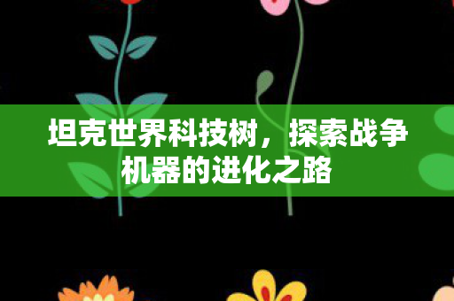 坦克世界科技树，探索战争机器的进化之路