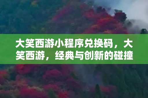 大笑西游小程序兑换码，大笑西游，经典与创新的碰撞
