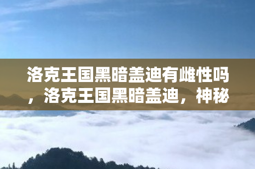 洛克王国黑暗盖迪有雌性吗,洛克王国黑暗盖迪,神秘与力量的交织 洛克王国黑暗盖迪有雌性吗,洛克王国黑暗盖迪,神秘与力量的交织