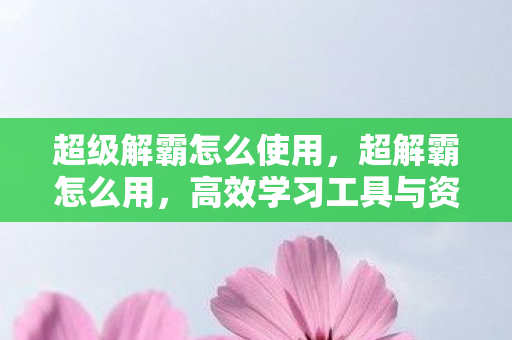 超级解霸怎么使用,超解霸怎么用,高效学习工具与资源管理的全面指南 超级解霸怎么使用,超解霸怎么用,高效学习工具与资源管理的全面指南