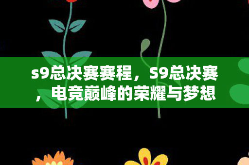 s9总决赛赛程，S9总决赛，电竞巅峰的荣耀与梦想