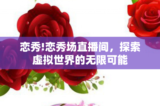 恋秀!恋秀场直播间,探索虚拟世界的无限可能 恋秀!恋秀场直播间,探索虚拟世界的无限可能