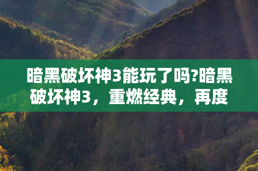 暗黑破坏神3能玩了吗?暗黑破坏神3,重燃经典,再度启程 暗黑破坏神3能玩了吗?暗黑破坏神3,重燃经典,再度启程