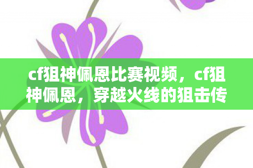 cf狙神佩恩比赛视频,cf狙神佩恩,穿越火线的狙击传奇 cf狙神佩恩比赛视频,cf狙神佩恩,穿越火线的狙击传奇