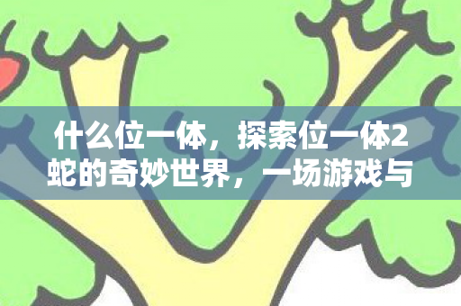 什么位一体，探索位一体2蛇的奇妙世界，一场游戏与策略的盛宴