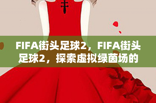 FIFA街头足球2,FIFA街头足球2,探索虚拟绿茵场的无限可能 FIFA街头足球2,FIFA街头足球2,探索虚拟绿茵场的无限可能