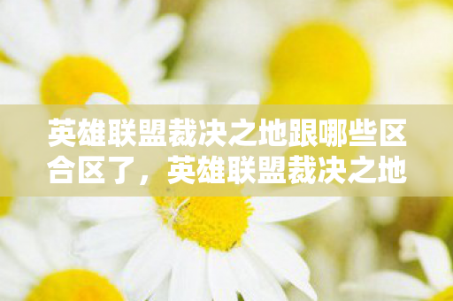 英雄联盟裁决之地跟哪些区合区了,英雄联盟裁决之地,维护游戏公平,共筑绿色电竞 英雄联盟裁决之地跟哪些区合区了,英雄联盟裁决之地,维护游戏公平,共筑绿色电竞